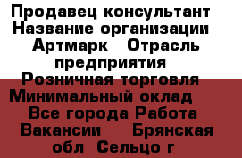 Продавец-консультант › Название организации ­ Артмарк › Отрасль предприятия ­ Розничная торговля › Минимальный оклад ­ 1 - Все города Работа » Вакансии   . Брянская обл.,Сельцо г.